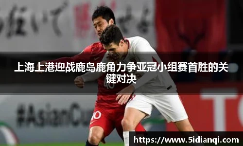 上海上港迎战鹿岛鹿角力争亚冠小组赛首胜的关键对决